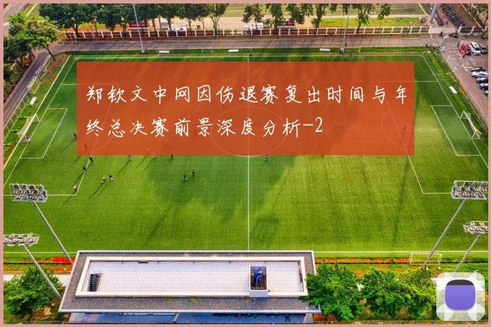 郑钦文中网因伤退赛复出时间与年终总决赛前景深度分析