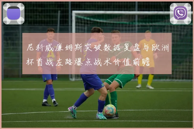 尼科威廉姆斯突破数据复盘与欧洲杯首战左路爆点战术价值前瞻
