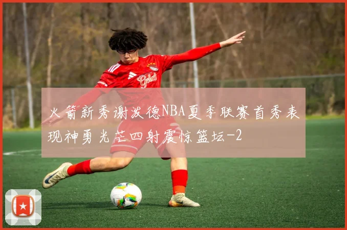 火箭新秀谢泼德NBA夏季联赛首秀表现神勇光芒四射震惊篮坛