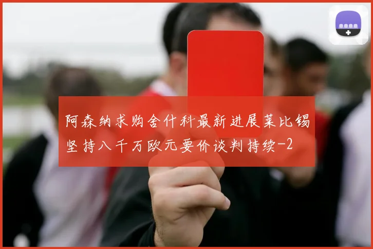 阿森纳求购舍什科最新进展莱比锡坚持八千万欧元要价谈判持续