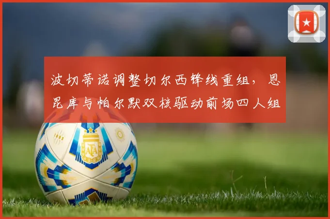 波切蒂诺调整切尔西锋线重组，恩昆库与帕尔默双核驱动前场四人组