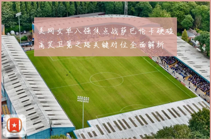 美网女单八强焦点战萨巴伦卡硬碰高芙卫冕之路关键对位全面解析