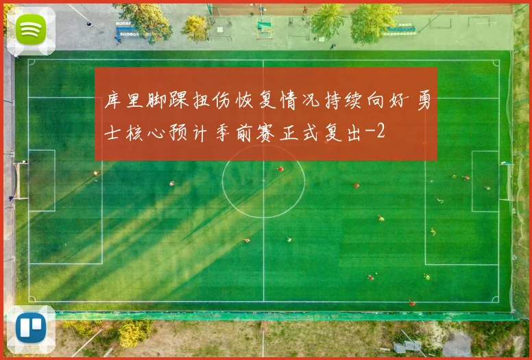库里脚踝扭伤恢复情况持续向好 勇士核心预计季前赛正式复出