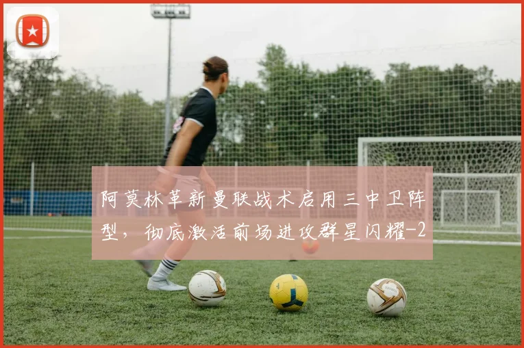 阿莫林革新曼联战术启用三中卫阵型,彻底激活前场进攻群星闪耀