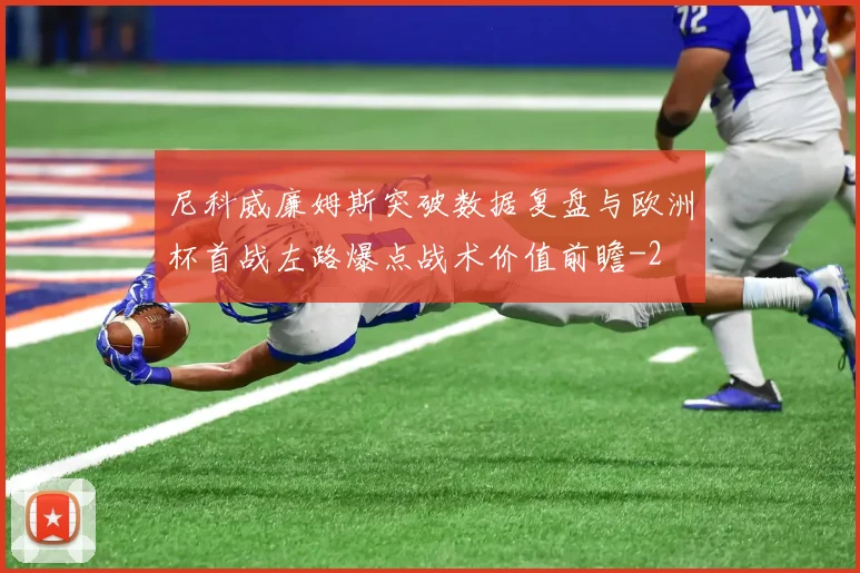 尼科威廉姆斯突破数据复盘与欧洲杯首战左路爆点战术价值前瞻