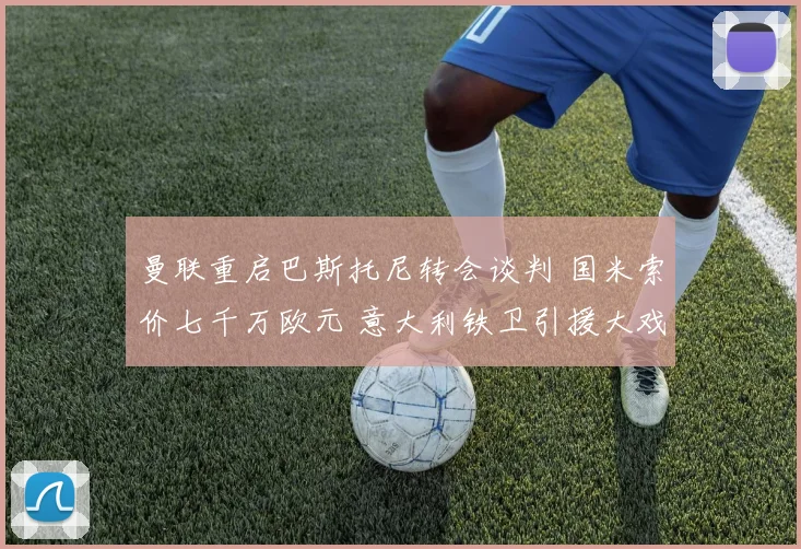 曼联重启巴斯托尼转会谈判 国米索价七千万欧元 意大利铁卫引援大戏上演