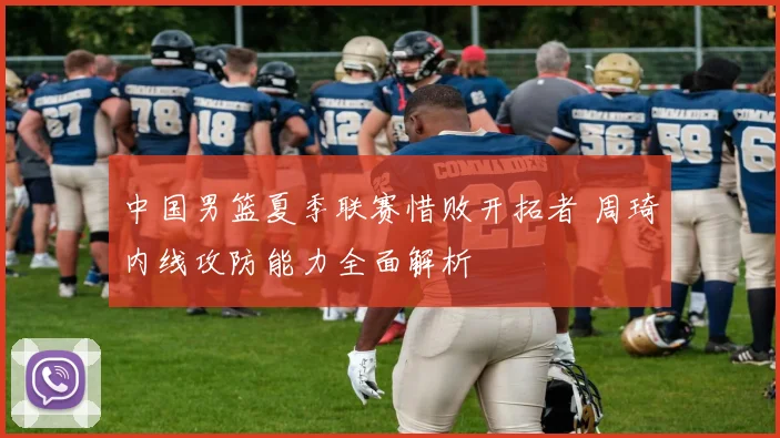 中国男篮夏季联赛惜败开拓者 周琦内线攻防能力全面解析