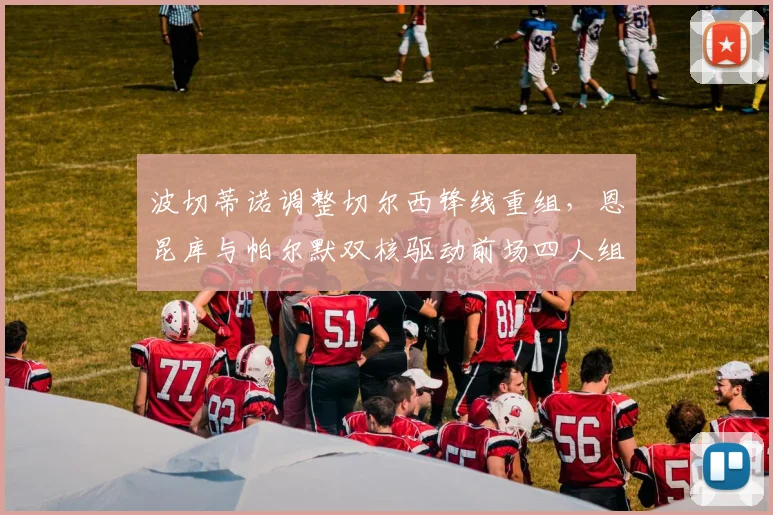 波切蒂诺调整切尔西锋线重组,恩昆库与帕尔默双核驱动前场四人组