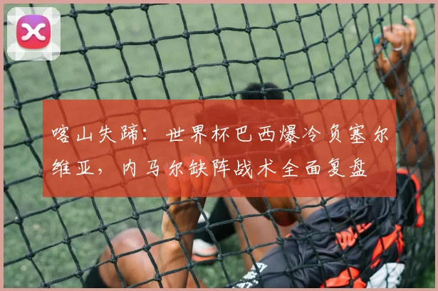 喀山失蹄：世界杯巴西爆冷负塞尔维亚，内马尔缺阵战术全面复盘