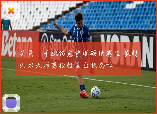 吴易昺手腕伤愈重返硬地赛场 蒙特利尔大师赛检验复出状态