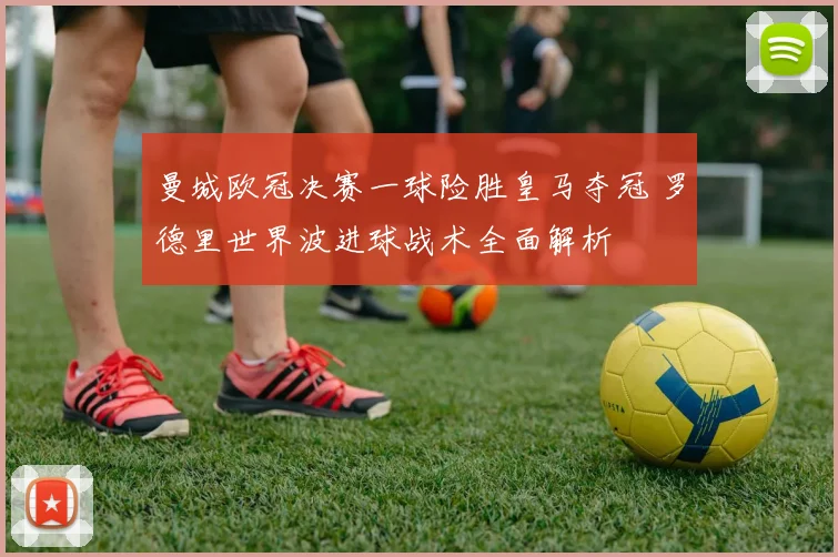 曼城欧冠决赛一球险胜皇马夺冠 罗德里世界波进球战术全面解析