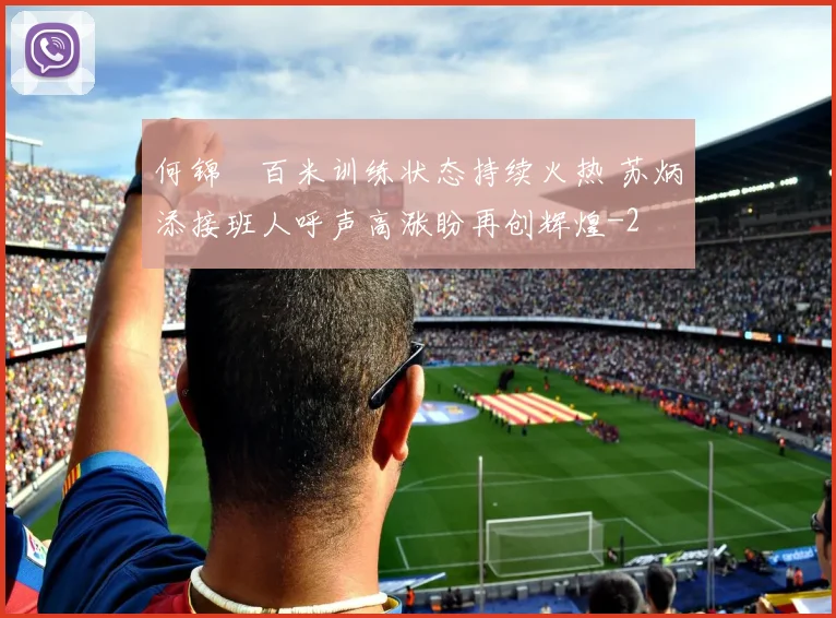 何锦櫶百米训练状态持续火热 苏炳添接班人呼声高涨盼再创辉煌