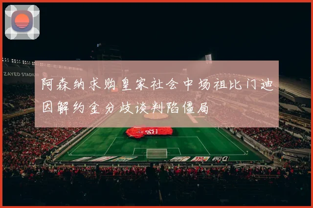 阿森纳求购皇家社会中场祖比门迪因解约金分歧谈判陷僵局