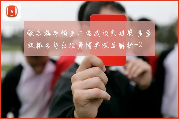 张志磊与帕克二番战谈判进展 重量级排名与出场费博弈深度解析