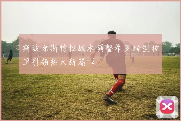 斯波尔斯特拉战术调整希罗转型控卫引领热火新篇