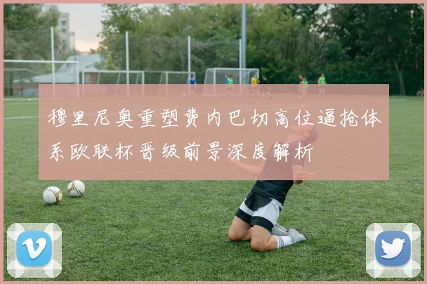 穆里尼奥重塑费内巴切高位逼抢体系欧联杯晋级前景深度解析
