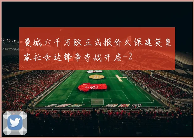 曼城六千万欧正式报价久保建英皇家社会边锋争夺战开启