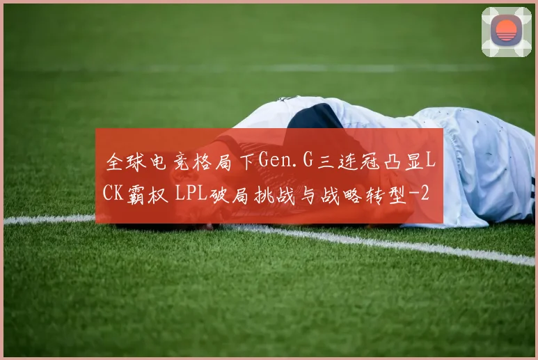 全球电竞格局下Gen.G三连冠凸显LCK霸权 LPL破局挑战与战略转型