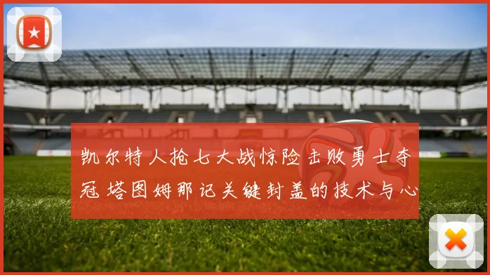 凯尔特人抢七大战惊险击败勇士夺冠 塔图姆那记关键封盖的技术与心理层面解析