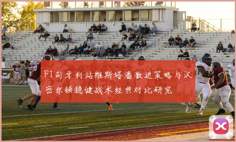 F1匈牙利站维斯塔潘激进策略与汉密尔顿稳健战术经典对比研究