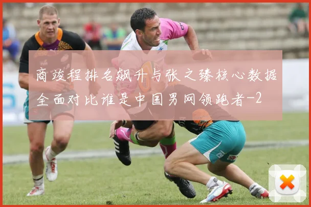 商竣程排名飙升与张之臻核心数据全面对比谁是中国男网领跑者
