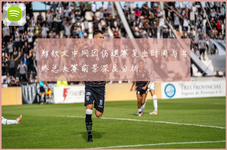 郑钦文中网因伤退赛复出时间与年终总决赛前景深度分析