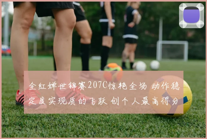 全红婵世锦赛207C惊艳全场 动作稳定度实现质的飞跃 创个人最高得分解析
