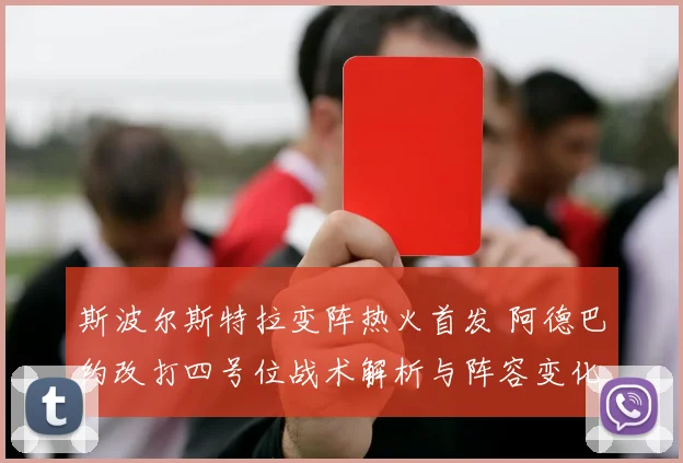 斯波尔斯特拉变阵热火首发 阿德巴约改打四号位战术解析与阵容变化