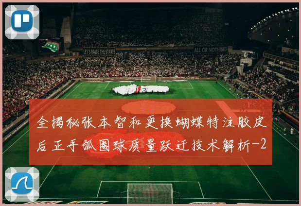 全揭秘张本智和更换蝴蝶特注胶皮后正手弧圈球质量跃迁技术解析