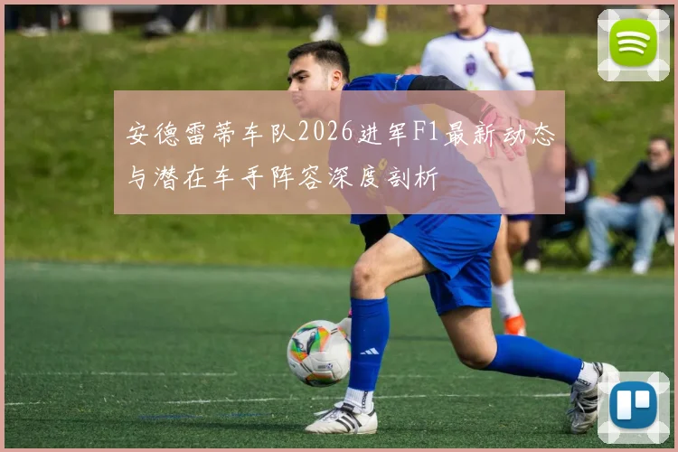 安德雷蒂车队2026进军F1最新动态与潜在车手阵容深度剖析