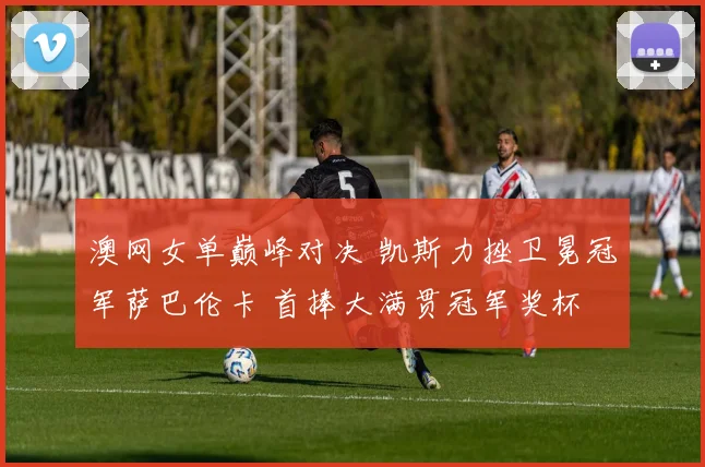澳网女单巅峰对决 凯斯力挫卫冕冠军萨巴伦卡 首捧大满贯冠军奖杯