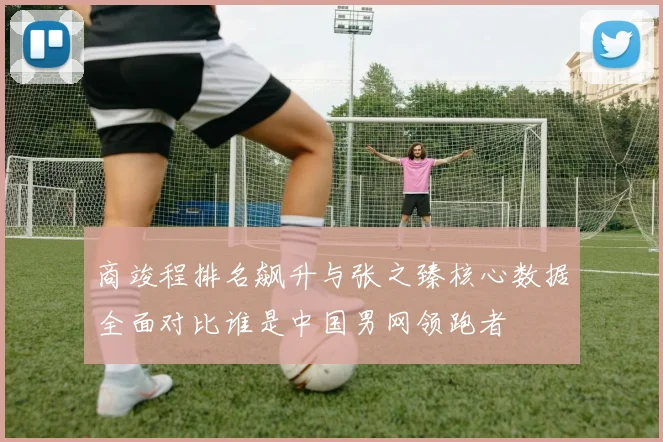 商竣程排名飙升与张之臻核心数据全面对比谁是中国男网领跑者