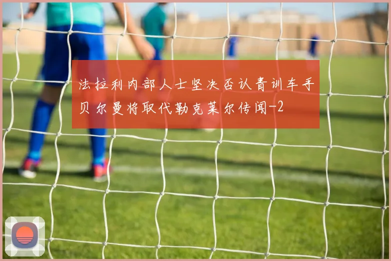 法拉利内部人士坚决否认青训车手贝尔曼将取代勒克莱尔传闻