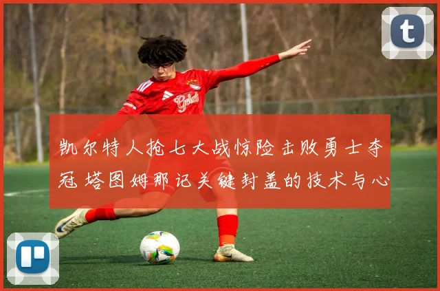 凯尔特人抢七大战惊险击败勇士夺冠 塔图姆那记关键封盖的技术与心理层面解析
